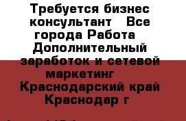 Требуется бизнес-консультант - Все города Работа » Дополнительный заработок и сетевой маркетинг   . Краснодарский край,Краснодар г.